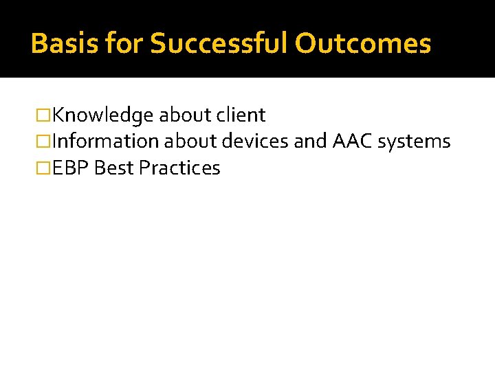Basis for Successful Outcomes �Knowledge about client �Information about devices and AAC systems �EBP