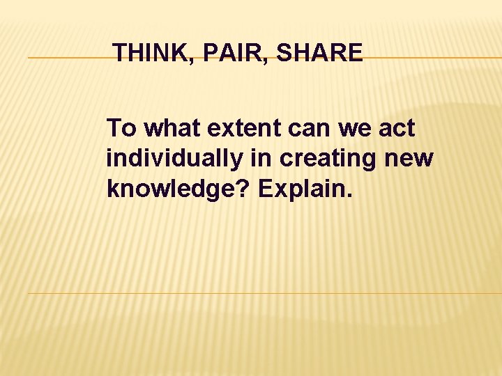 THINK, PAIR, SHARE To what extent can we act individually in creating new knowledge? THINK, PAIR, SHARE To what extent can we act individually in creating new knowledge?