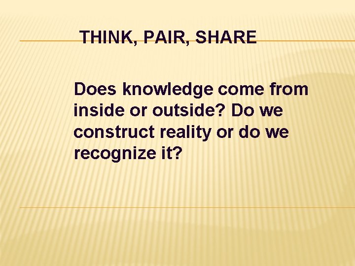 THINK, PAIR, SHARE Does knowledge come from inside or outside? Do we construct reality THINK, PAIR, SHARE Does knowledge come from inside or outside? Do we construct reality