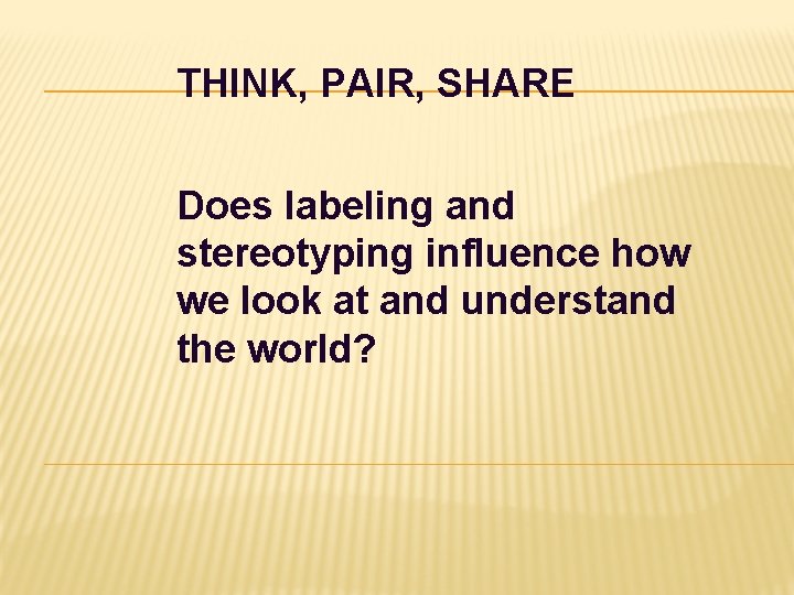THINK, PAIR, SHARE Does labeling and stereotyping influence how we look at and understand THINK, PAIR, SHARE Does labeling and stereotyping influence how we look at and understand