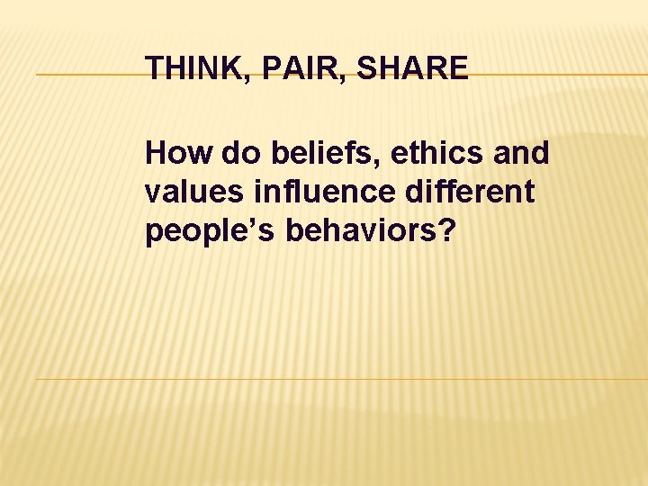 THINK, PAIR, SHARE How do beliefs, ethics and values influence different people’s behaviors? THINK, PAIR, SHARE How do beliefs, ethics and values influence different people’s behaviors?