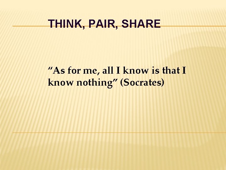 THINK, PAIR, SHARE “As for me, all I know is that I know nothing” THINK, PAIR, SHARE “As for me, all I know is that I know nothing”