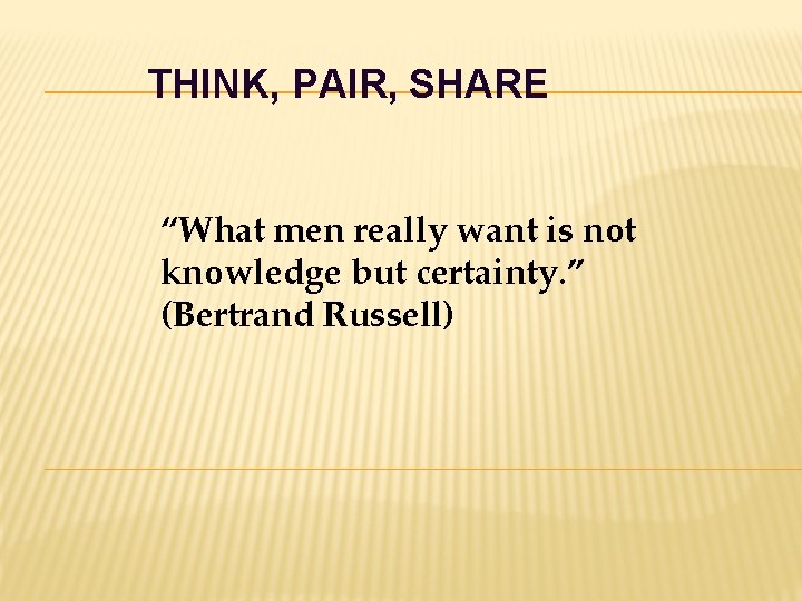 THINK, PAIR, SHARE “What men really want is not knowledge but certainty. ” (Bertrand THINK, PAIR, SHARE “What men really want is not knowledge but certainty. ” (Bertrand