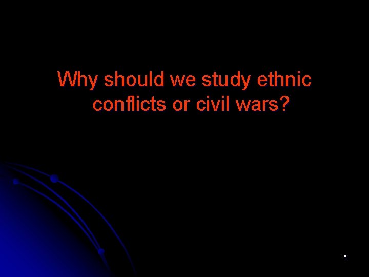 Why should we study ethnic conflicts or civil wars? 5 