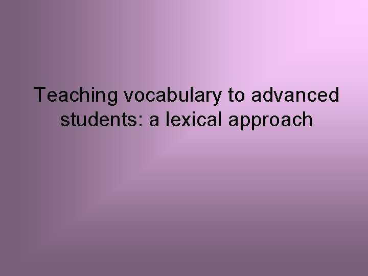 Teaching vocabulary to advanced students: a lexical approach 
