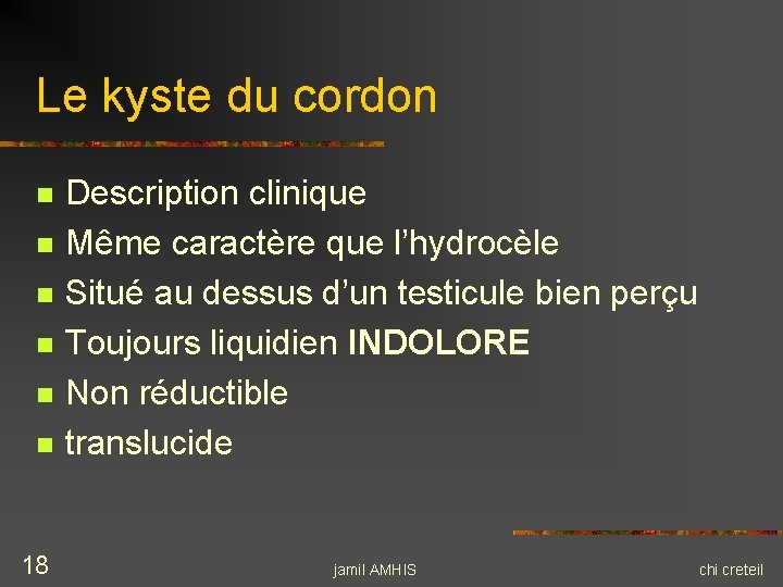 Le kyste du cordon n n n 18 Description clinique Même caractère que l’hydrocèle Le kyste du cordon n n n 18 Description clinique Même caractère que l’hydrocèle