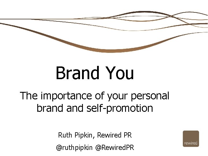 Brand You The importance of your personal brand self-promotion Ruth Pipkin, Rewired PR @ruthpipkin