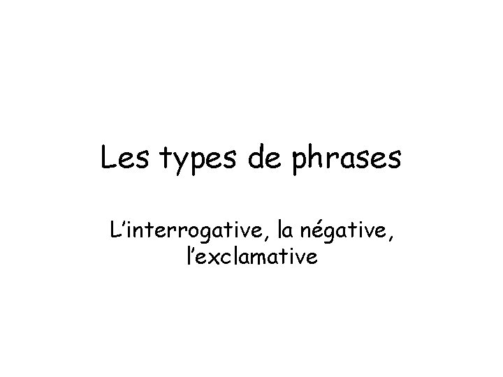 Les types de phrases L’interrogative, la négative, l’exclamative Les types de phrases L’interrogative, la négative, l’exclamative