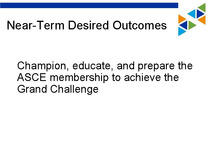 Near-Term Desired Outcomes Champion, educate, and prepare the ASCE membership to achieve the Grand