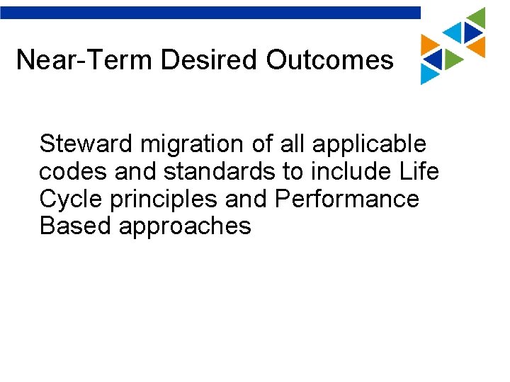 Near-Term Desired Outcomes Steward migration of all applicable codes and standards to include Life