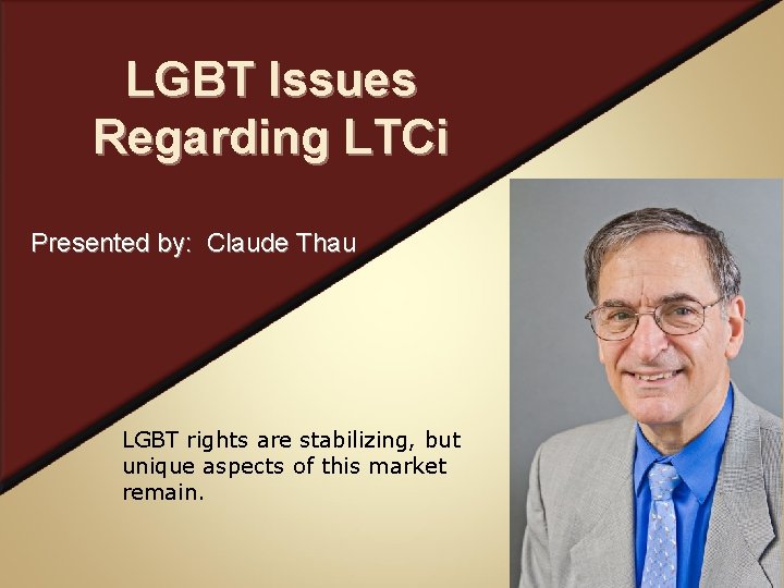 LGBT Issues Regarding LTCi Presented by: Claude Thau LGBT rights are stabilizing, but unique