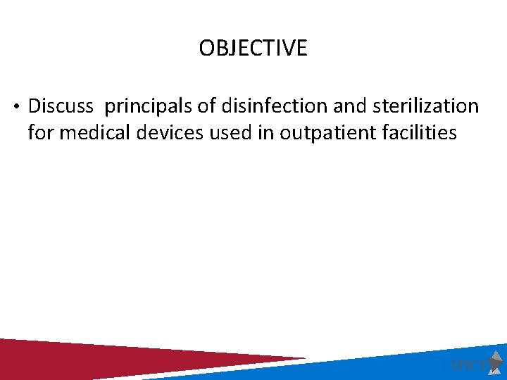 OBJECTIVE • Discuss principals of disinfection and sterilization for medical devices used in outpatient
