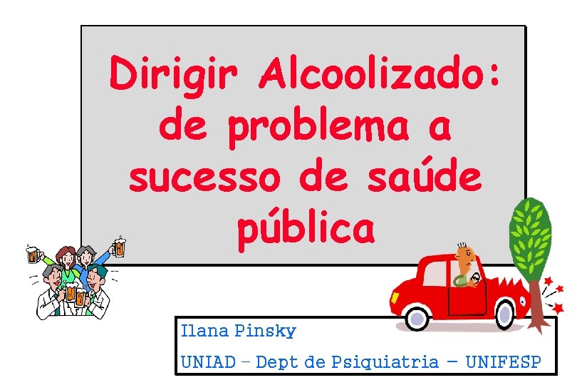 Dirigir Alcoolizado: de problema a sucesso de saúde pública Ilana Pinsky UNIAD – Dept