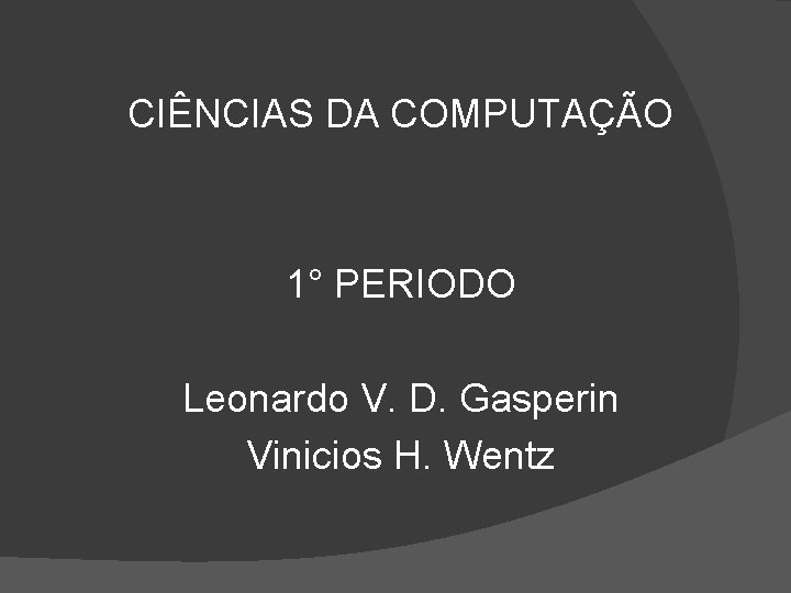 CIÊNCIAS DA COMPUTAÇÃO 1° PERIODO Leonardo V. D. Gasperin Vinicios H. Wentz 