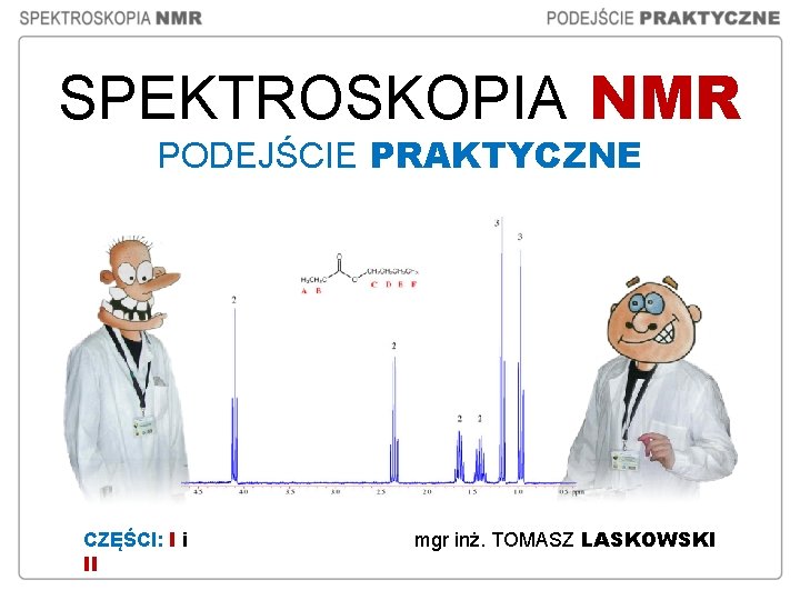 SPEKTROSKOPIA NMR PODEJŚCIE PRAKTYCZNE CZĘŚCI: I i II mgr inż. TOMASZ LASKOWSKI 