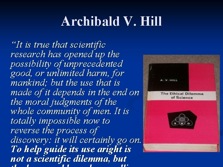 Archibald V. Hill “It is true that scientific research has opened up the possibility