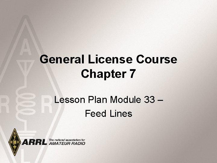 General License Course Chapter 7 Lesson Plan Module 33 – Feed Lines 