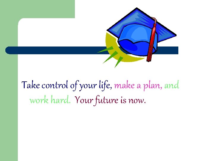 Take control of your life, make a plan, and work hard. Your future is