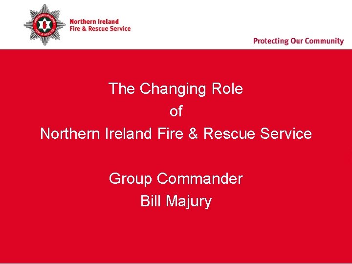 The Changing Role of Northern Ireland Fire & Rescue Service Group Commander Bill Majury The Changing Role of Northern Ireland Fire & Rescue Service Group Commander Bill Majury