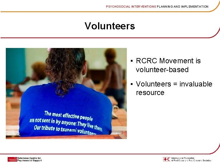 PSYCHOSOCIAL INTERVENTIONS PLANNING AND IMPLEMENTATION Volunteers • RCRC Movement is volunteer-based • Volunteers =
