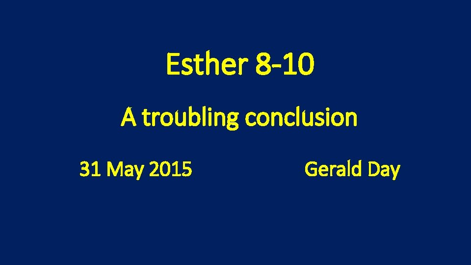 Esther 8 -10 A troubling conclusion 31 May 2015 Gerald Day 