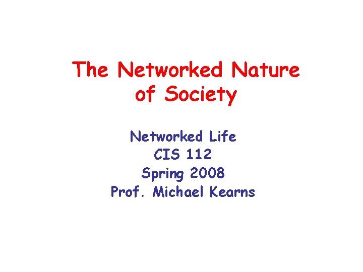 The Networked Nature of Society Networked Life CIS 112 Spring 2008 Prof. Michael Kearns