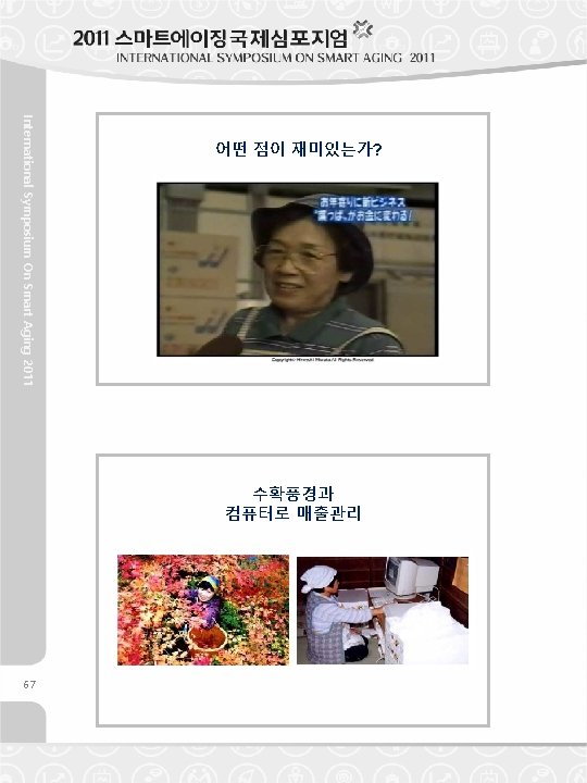 International Symposium On Smart Aging 2011 67 어떤 점이 재미있는가? 수확풍경과 컴퓨터로 매출관리 International Symposium On Smart Aging 2011 67 어떤 점이 재미있는가? 수확풍경과 컴퓨터로 매출관리