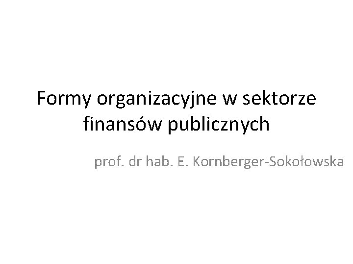 Formy organizacyjne w sektorze finansów publicznych prof. dr hab. E. Kornberger-Sokołowska 