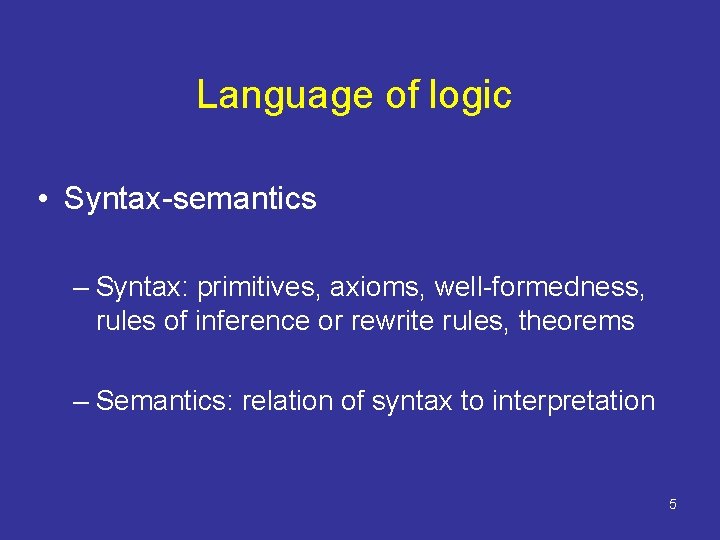 Language of logic • Syntax-semantics – Syntax: primitives, axioms, well-formedness, rules of inference or