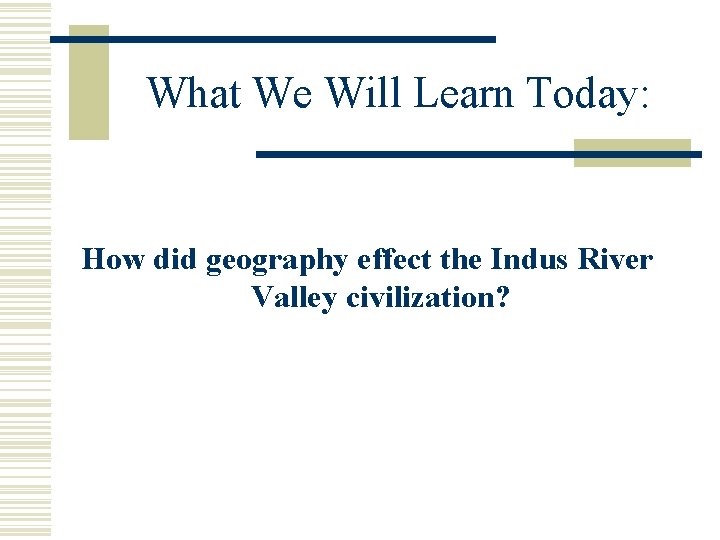 What We Will Learn Today: How did geography effect the Indus River Valley civilization? What We Will Learn Today: How did geography effect the Indus River Valley civilization?