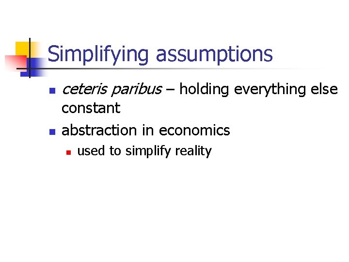 Simplifying assumptions n n ceteris paribus – holding everything else constant abstraction in economics Simplifying assumptions n n ceteris paribus – holding everything else constant abstraction in economics