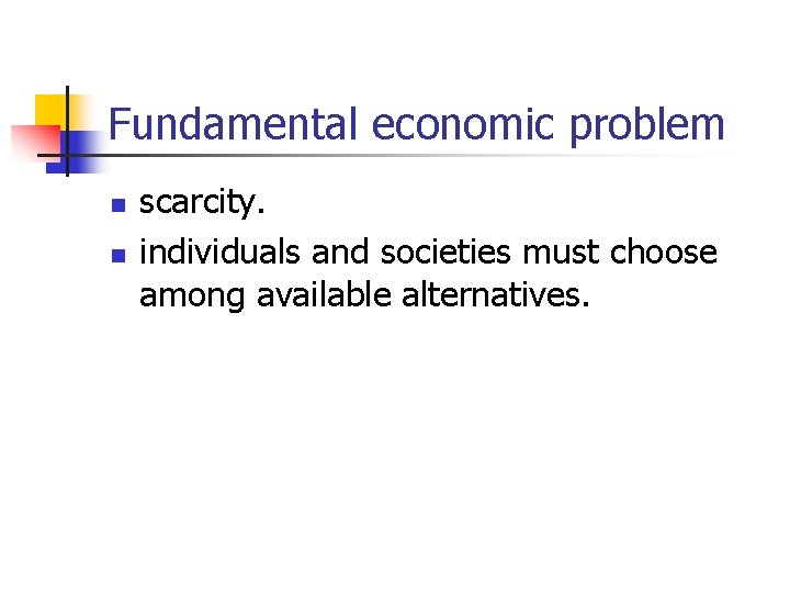 Fundamental economic problem n n scarcity. individuals and societies must choose among available alternatives. Fundamental economic problem n n scarcity. individuals and societies must choose among available alternatives.