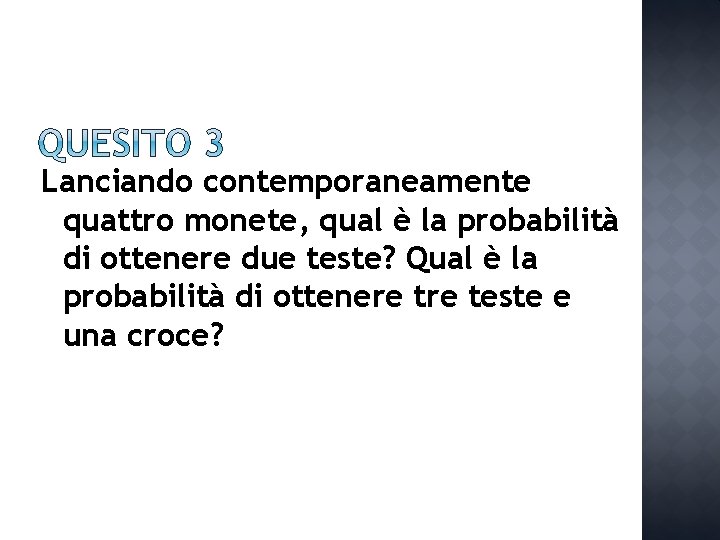 Lanciando contemporaneamente quattro monete, qual è la probabilità di ottenere due teste? Qual è