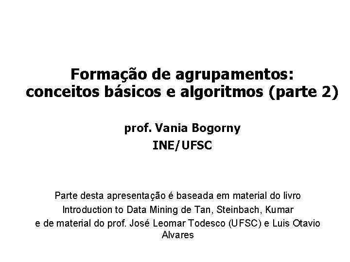 Formação de agrupamentos: conceitos básicos e algoritmos (parte 2) prof. Vania Bogorny INE/UFSC Parte