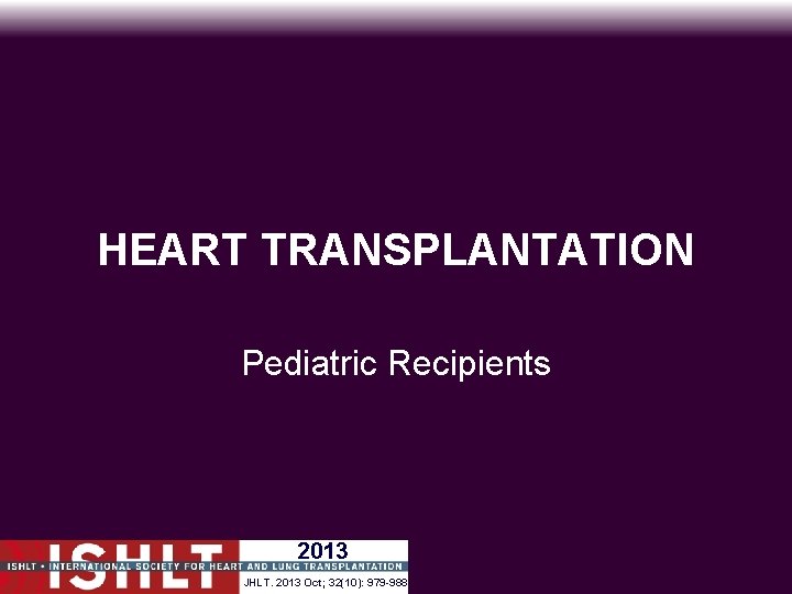 HEART TRANSPLANTATION Pediatric Recipients 2013 JHLT. 2013 Oct; 32(10): 979 -988 