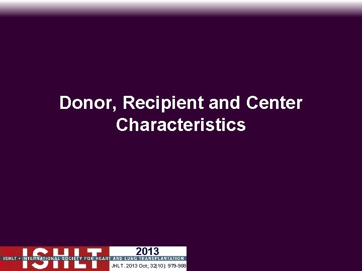 Donor, Recipient and Center Characteristics 2013 JHLT. 2013 Oct; 32(10): 979 -988 