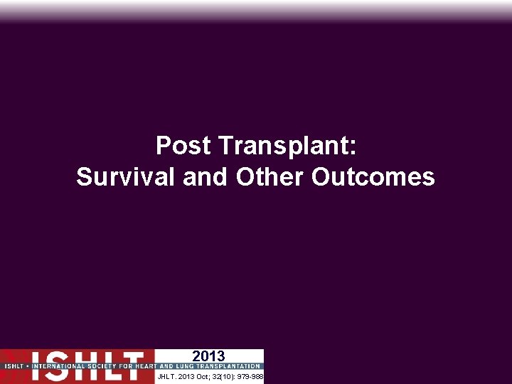 Post Transplant: Survival and Other Outcomes 2013 JHLT. 2013 Oct; 32(10): 979 -988 