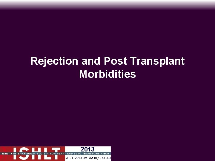 Rejection and Post Transplant Morbidities 2013 JHLT. 2013 Oct; 32(10): 979 -988 