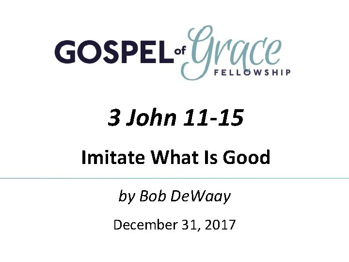 3 John 11 -15 Imitate What Is Good by Bob De. Waay December 31, 3 John 11 -15 Imitate What Is Good by Bob De. Waay December 31,