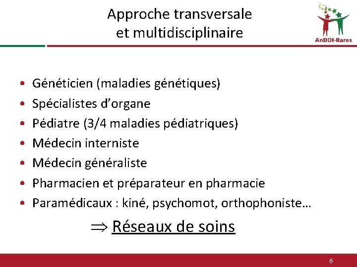 Approche transversale et multidisciplinaire • • Généticien (maladies génétiques) Spécialistes d’organe Pédiatre (3/4 maladies