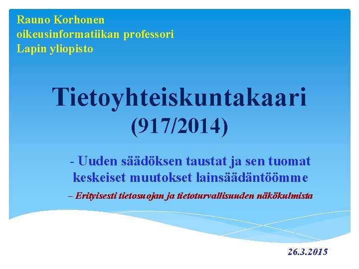 Rauno Korhonen oikeusinformatiikan professori Lapin yliopisto Tietoyhteiskuntakaari (917/2014) - Uuden säädöksen taustat ja sen Rauno Korhonen oikeusinformatiikan professori Lapin yliopisto Tietoyhteiskuntakaari (917/2014) - Uuden säädöksen taustat ja sen
