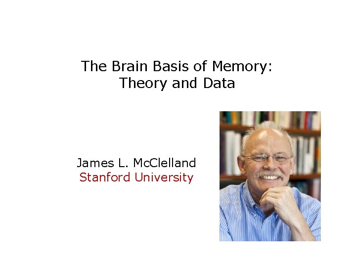 The Brain Basis of Memory: Theory and Data James L. Mc. Clelland Stanford University