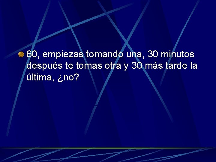 60, empiezas tomando una, 30 minutos después te tomas otra y 30 más tarde