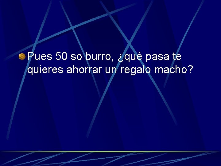 Pues 50 so burro, ¿qué pasa te quieres ahorrar un regalo macho? 