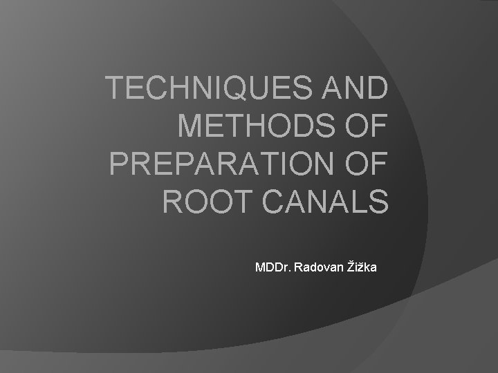 TECHNIQUES AND METHODS OF PREPARATION OF ROOT CANALS MDDr. Radovan Žižka 