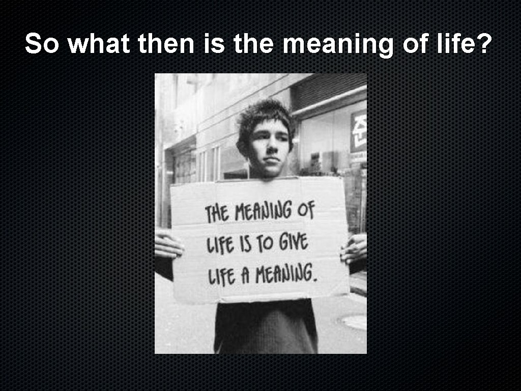 So what then is the meaning of life? 