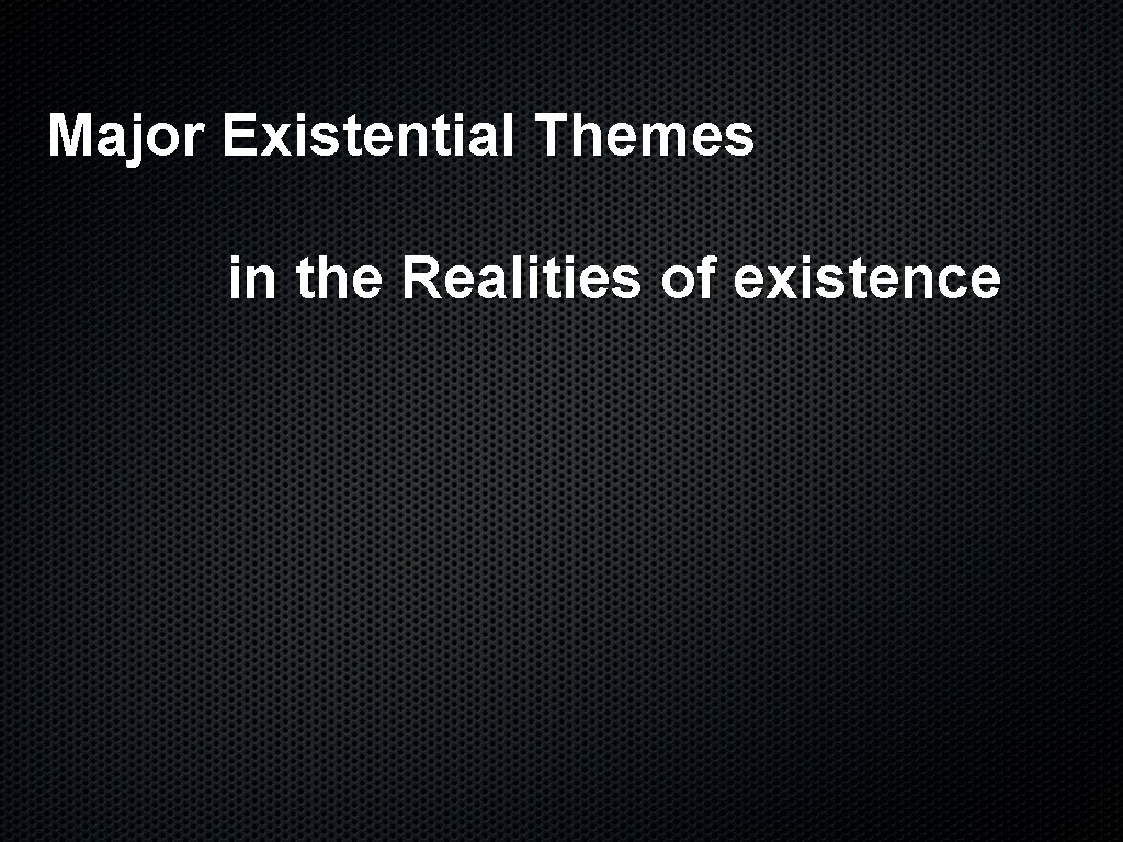 Major Existential Themes in the Realities of existence 