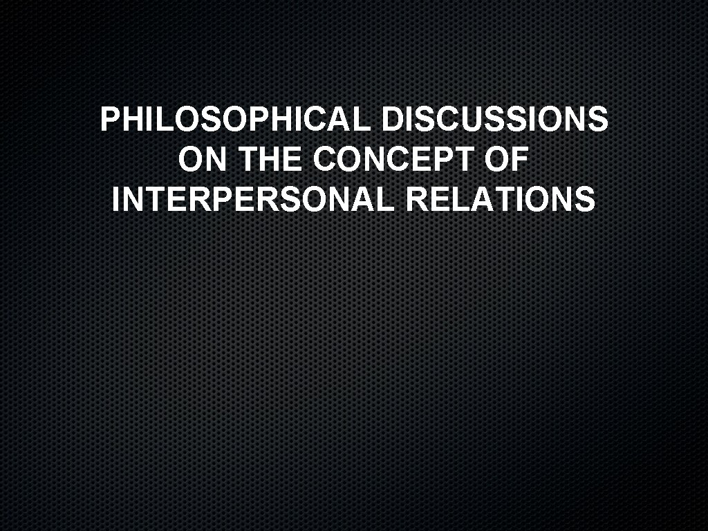 PHILOSOPHICAL DISCUSSIONS ON THE CONCEPT OF INTERPERSONAL RELATIONS 