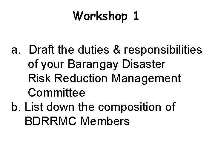 Workshop 1 a. Draft the duties & responsibilities of your Barangay Disaster Risk Reduction