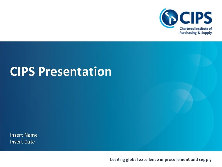 CIPS Presentation Insert Name Insert Date Leading global excellence in procurement and supply 